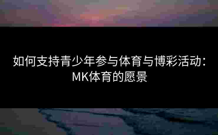 如何支持青少年参与体育与博彩活动：MK体育的愿景