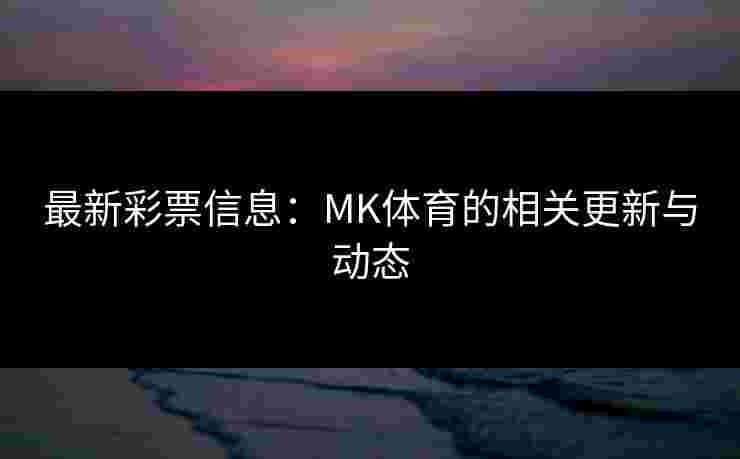 最新彩票信息：MK体育的相关更新与动态