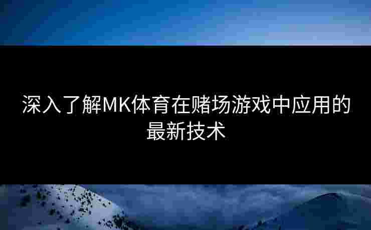 深入了解MK体育在赌场游戏中应用的最新技术 深入了解MK体育在赌场游戏中应用的最新技术