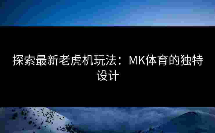 探索最新老虎机玩法：MK体育的独特设计