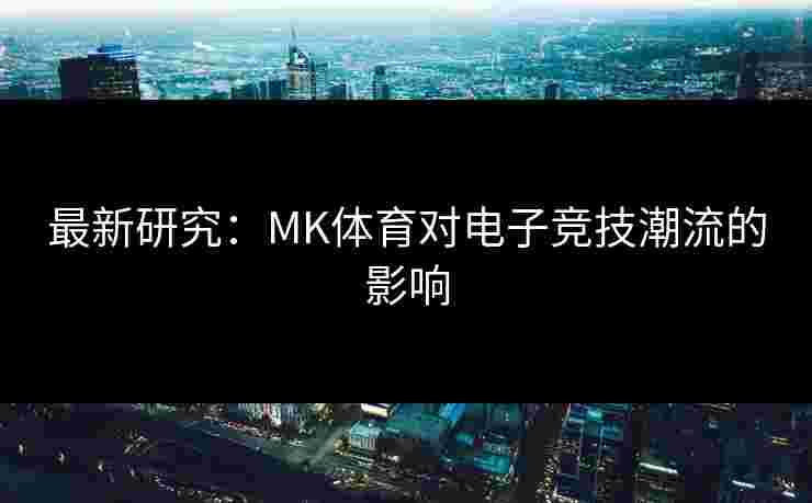 最新研究：MK体育对电子竞技潮流的影响