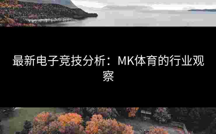 最新电子竞技分析：MK体育的行业观察