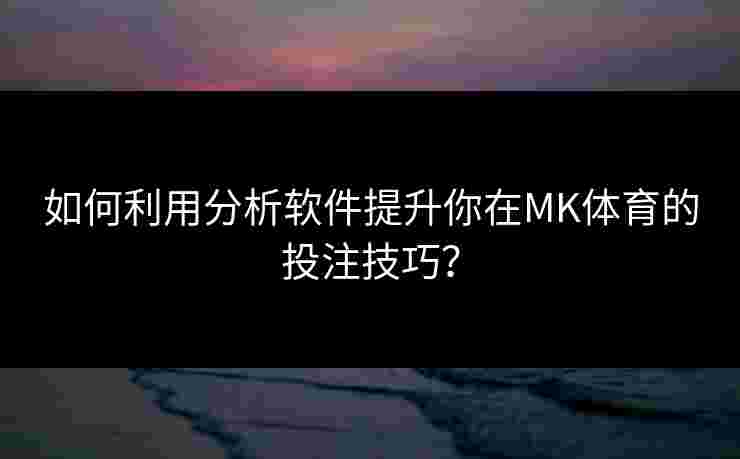 如何利用分析软件提升你在MK体育的投注技巧？
