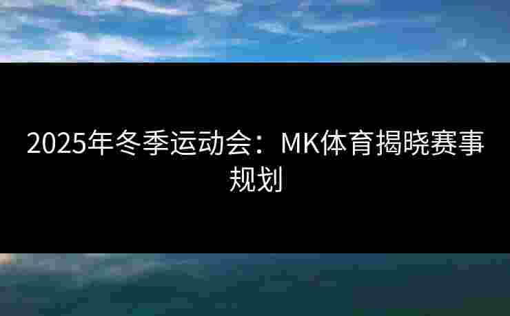 2025年冬季运动会：MK体育揭晓赛事规划