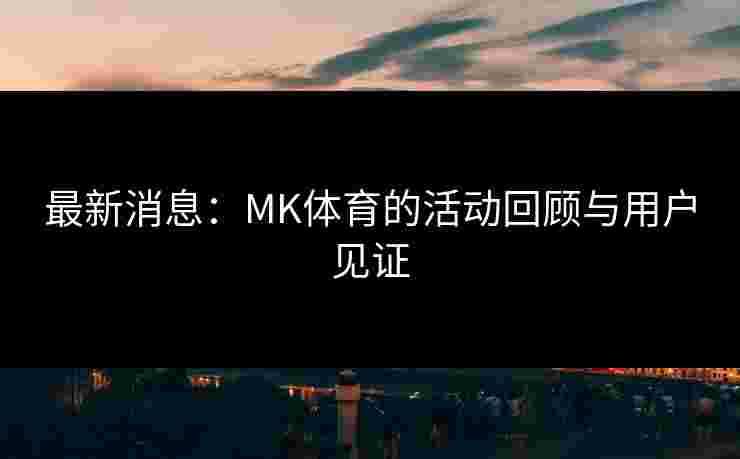 最新消息：MK体育的活动回顾与用户见证