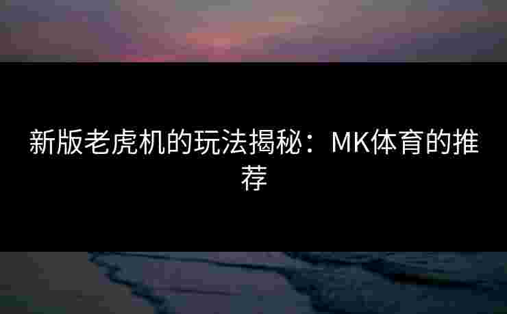 新版老虎机的玩法揭秘:MK体育的推荐 新版老虎机的玩法揭秘:MK体育的推荐