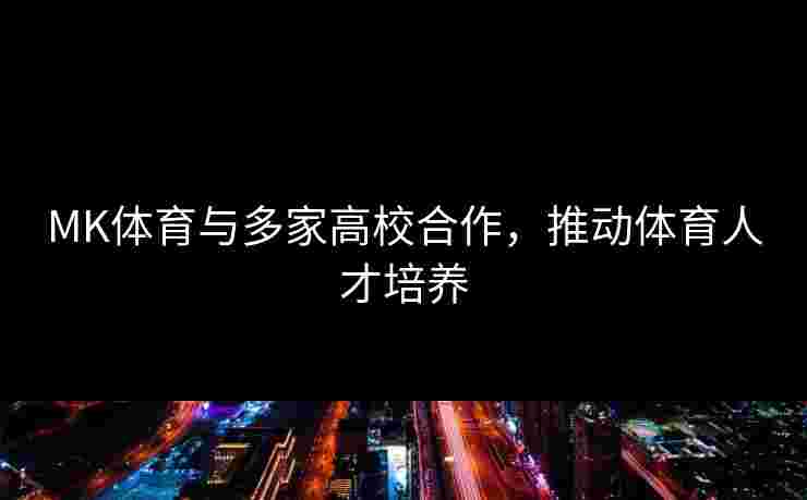 MK体育与多家高校合作，推动体育人才培养