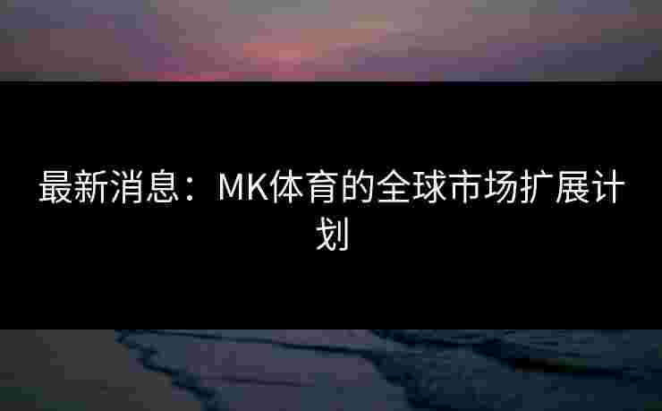 最新消息：MK体育的全球市场扩展计划