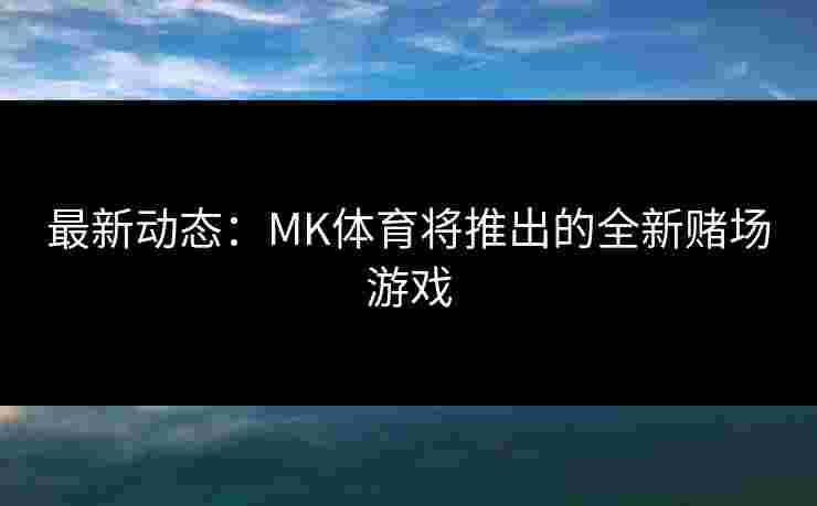 最新动态：MK体育将推出的全新赌场游戏