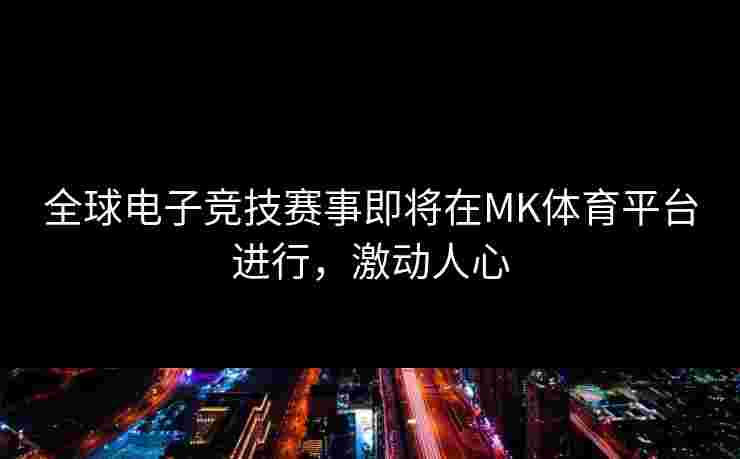 全球电子竞技赛事即将在MK体育平台进行，激动人心