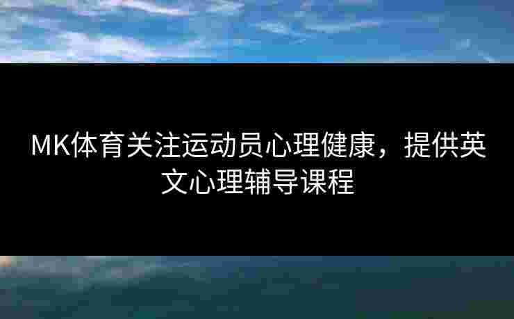 MK体育关注运动员心理健康，提供英文心理辅导课程