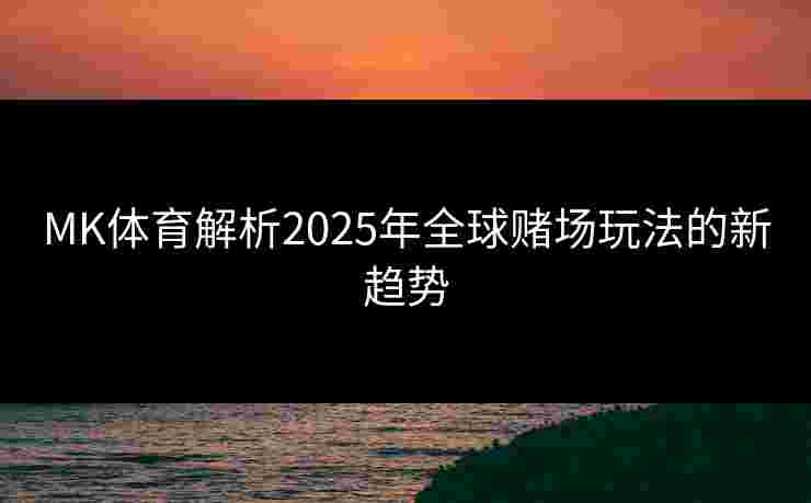 MK体育解析2025年全球赌场玩法的新趋势