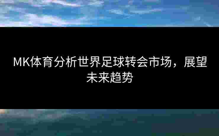 MK体育分析世界足球转会市场，展望未来趋势