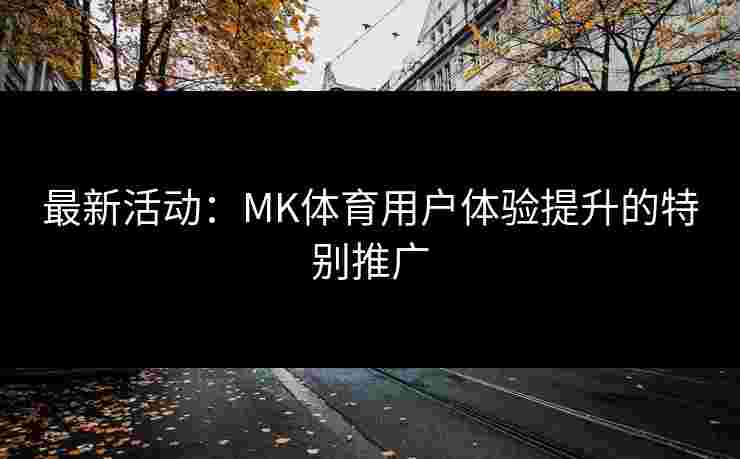 最新活动：MK体育用户体验提升的特别推广