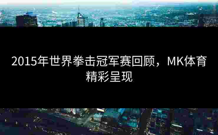 2015年世界拳击冠军赛回顾，MK体育精彩呈现