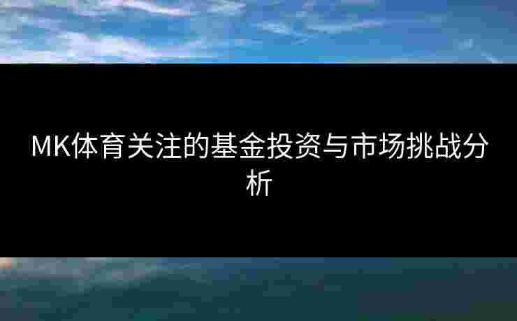 MK体育关注的基金投资与市场挑战分析 MK体育关注的基金投资与市场挑战分析