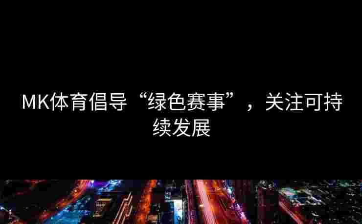 MK体育倡导“绿色赛事”，关注可持续发展