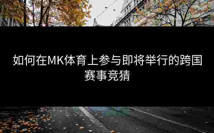 如何在MK体育上参与即将举行的跨国赛事竞猜