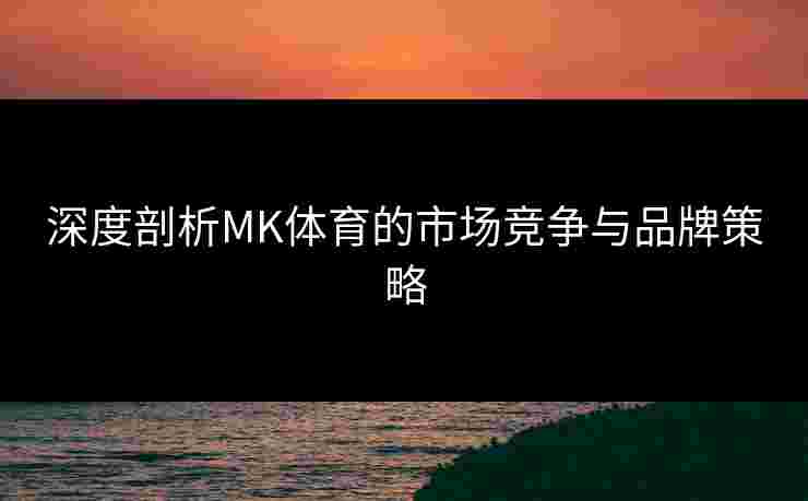 深度剖析MK体育的市场竞争与品牌策略