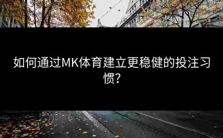 如何通过MK体育建立更稳健的投注习惯? 如何通过MK体育建立更稳健的投注习惯?