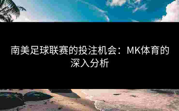 南美足球联赛的投注机会：MK体育的深入分析