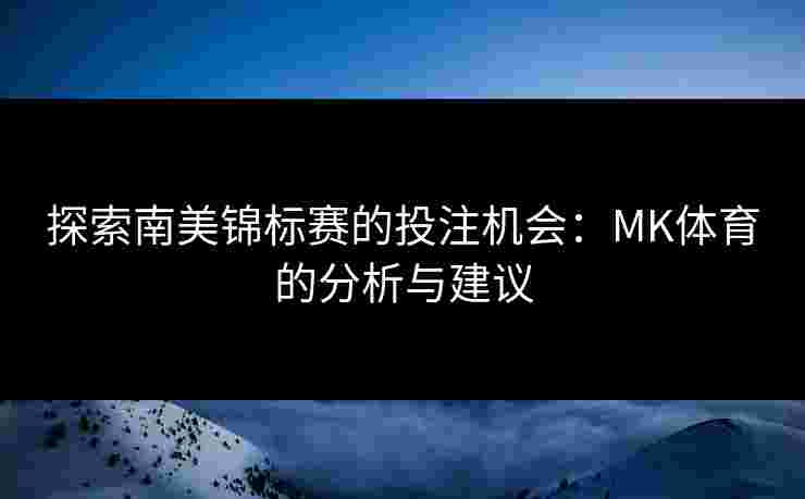 探索南美锦标赛的投注机会：MK体育的分析与建议
