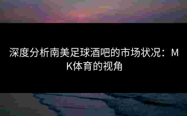 深度分析南美足球酒吧的市场状况：MK体育的视角