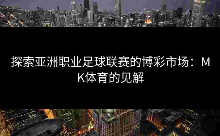 探索亚洲职业足球联赛的博彩市场：MK体育的见解