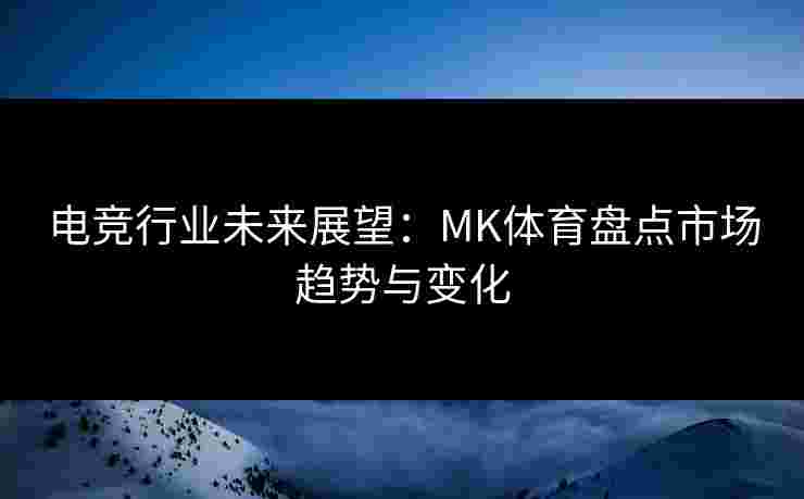 电竞行业未来展望：MK体育盘点市场趋势与变化