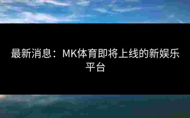 最新消息：MK体育即将上线的新娱乐平台