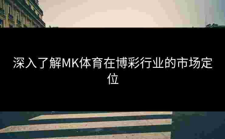 深入了解MK体育在博彩行业的市场定位