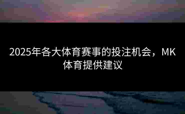2025年各大体育赛事的投注机会，MK体育提供建议