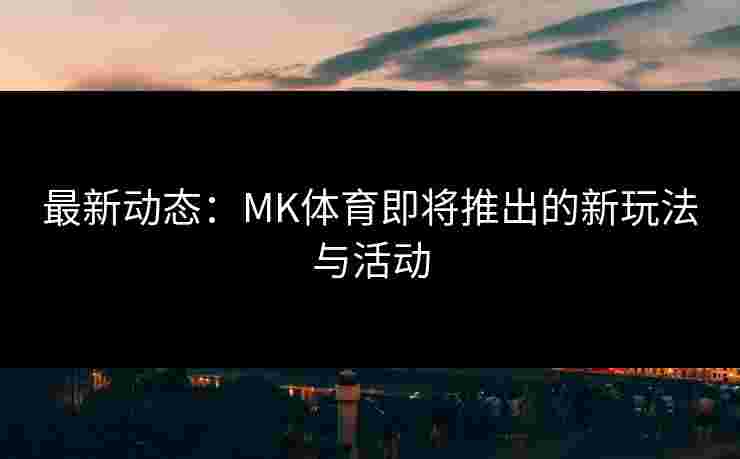 最新动态：MK体育即将推出的新玩法与活动