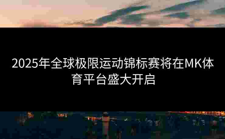 2025年全球极限运动锦标赛将在MK体育平台盛大开启