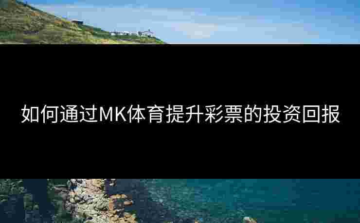 如何通过MK体育提升彩票的投资回报