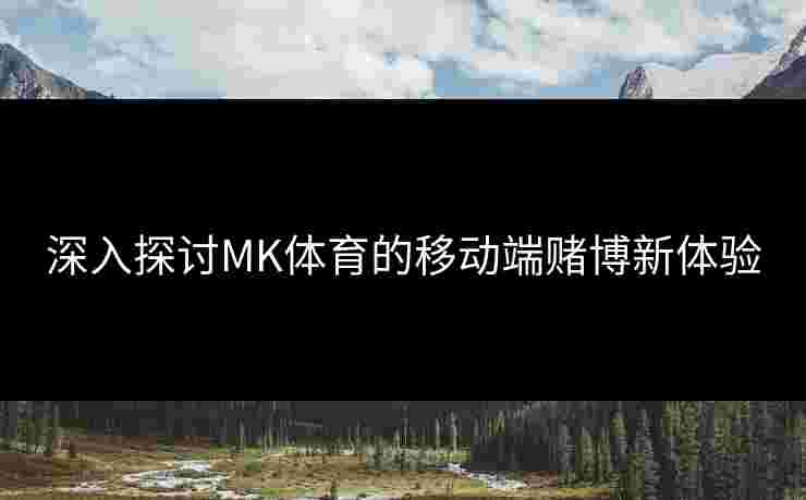 深入探讨MK体育的移动端赌博新体验