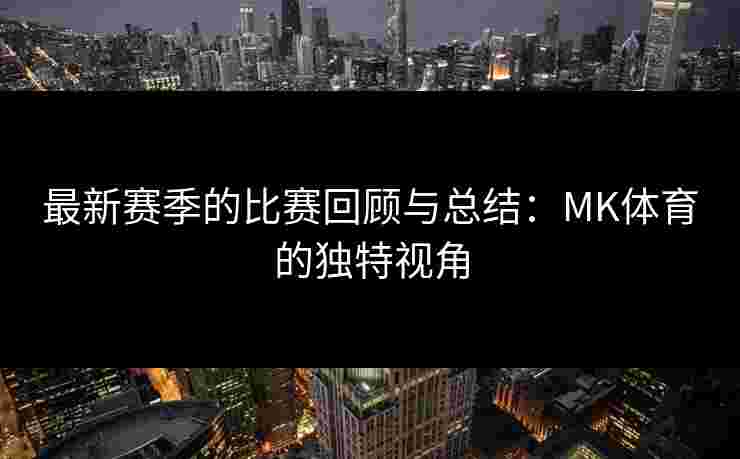 最新赛季的比赛回顾与总结：MK体育的独特视角