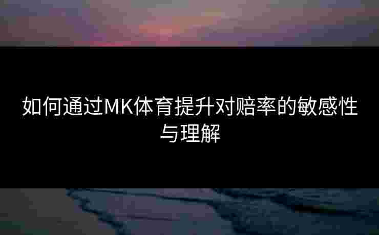 如何通过MK体育提升对赔率的敏感性与理解