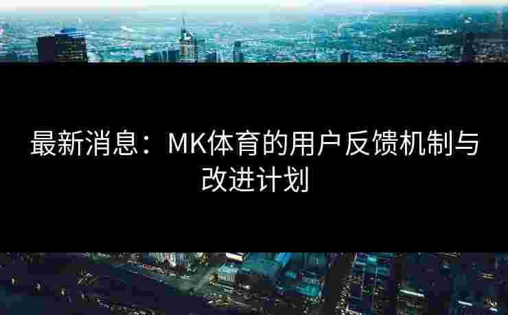 最新消息：MK体育的用户反馈机制与改进计划