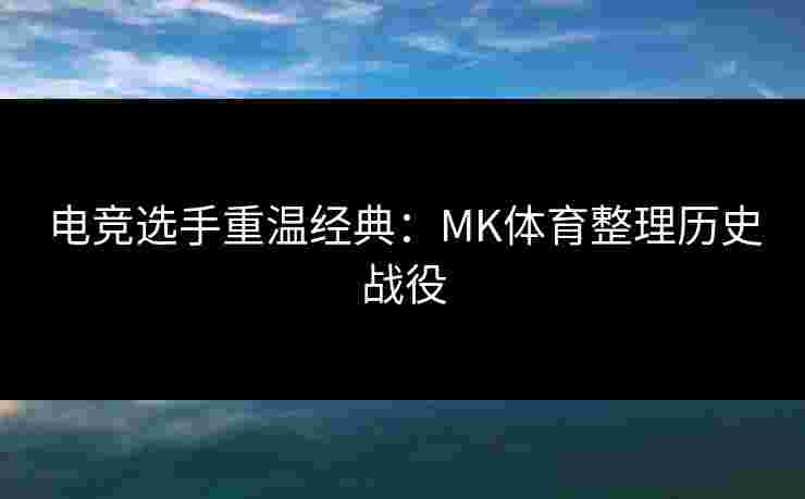 电竞选手重温经典：MK体育整理历史战役