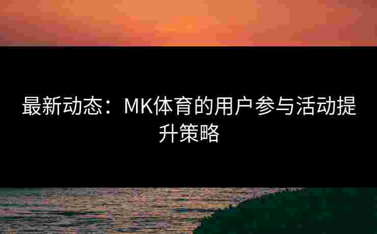 最新动态：MK体育的用户参与活动提升策略