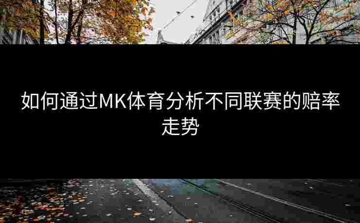 如何通过MK体育分析不同联赛的赔率走势