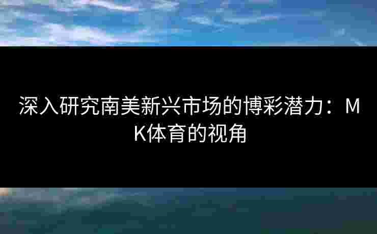 深入研究南美新兴市场的博彩潜力：MK体育的视角