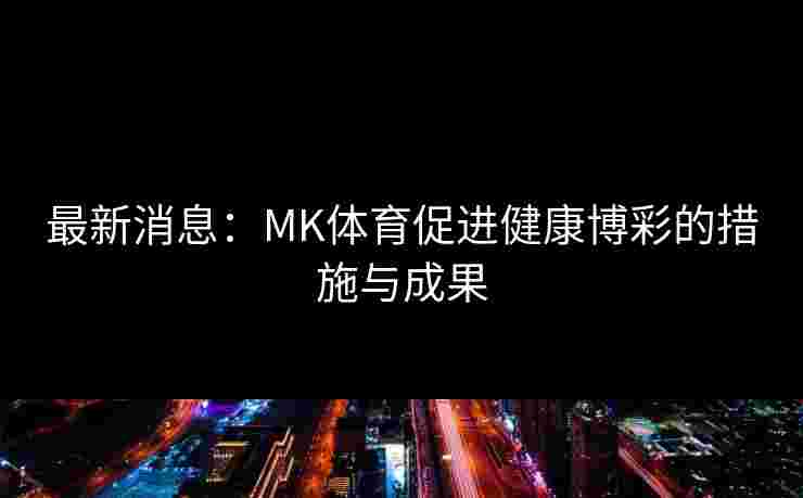 最新消息:MK体育促进健康博彩的措施与成果 最新消息:MK体育促进健康博彩的措施与成果