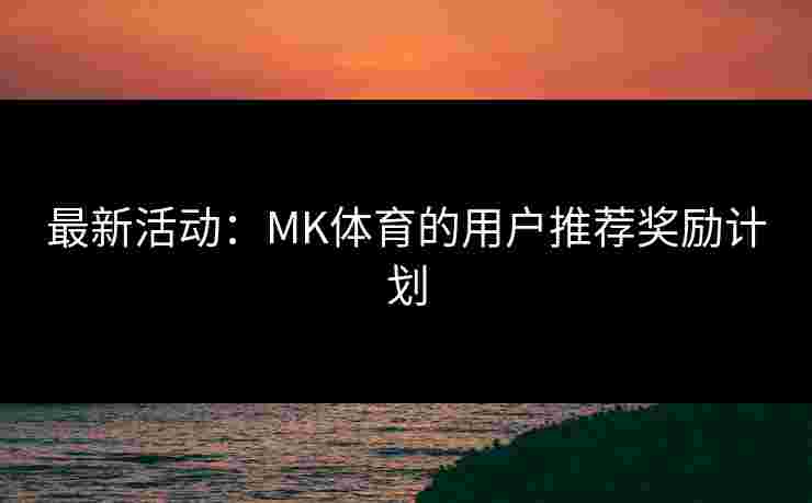 最新活动:MK体育的用户推荐奖励计划 最新活动:MK体育的用户推荐奖励计划