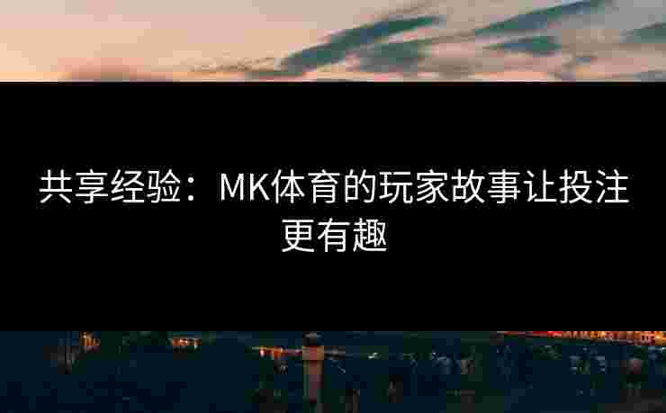共享经验：MK体育的玩家故事让投注更有趣