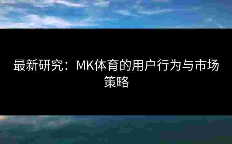 最新研究：MK体育的用户行为与市场策略