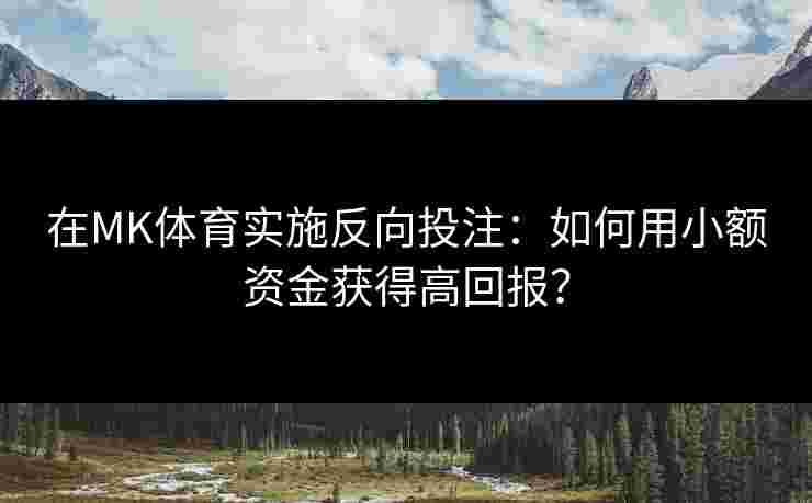 在MK体育实施反向投注：如何用小额资金获得高回报？
