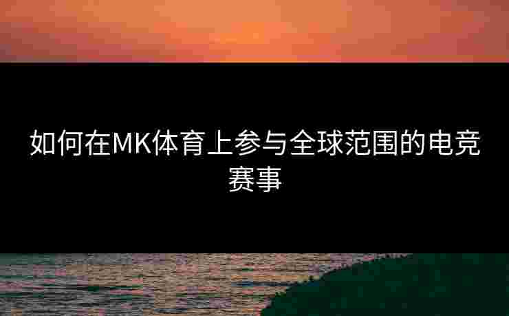 如何在MK体育上参与全球范围的电竞赛事