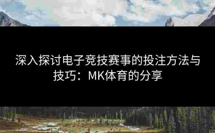 深入探讨电子竞技赛事的投注方法与技巧：MK体育的分享